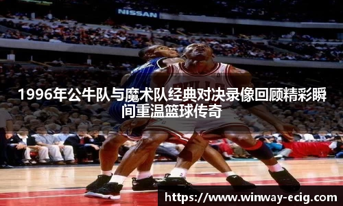 1996年公牛队与魔术队经典对决录像回顾精彩瞬间重温篮球传奇