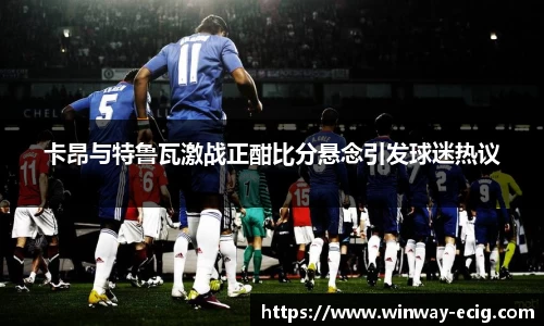 卡昂与特鲁瓦激战正酣比分悬念引发球迷热议