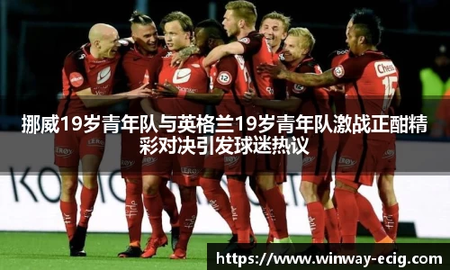 挪威19岁青年队与英格兰19岁青年队激战正酣精彩对决引发球迷热议