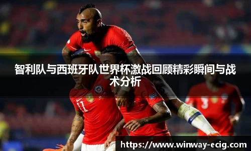 智利队与西班牙队世界杯激战回顾精彩瞬间与战术分析