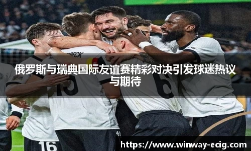 俄罗斯与瑞典国际友谊赛精彩对决引发球迷热议与期待