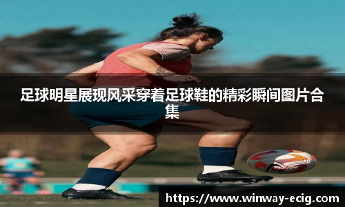 足球明星展现风采穿着足球鞋的精彩瞬间图片合集