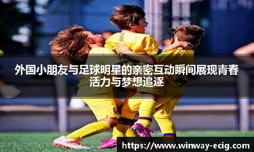 外国小朋友与足球明星的亲密互动瞬间展现青春活力与梦想追逐