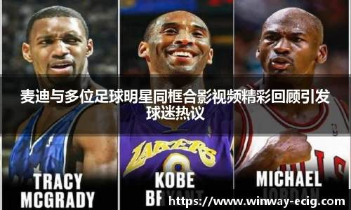 麦迪与多位足球明星同框合影视频精彩回顾引发球迷热议