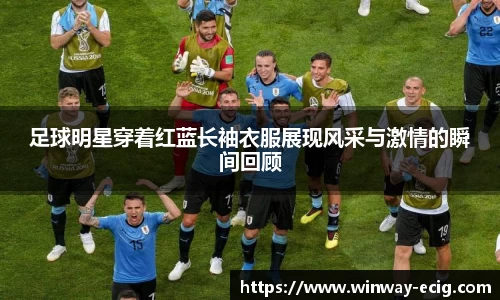 足球明星穿着红蓝长袖衣服展现风采与激情的瞬间回顾